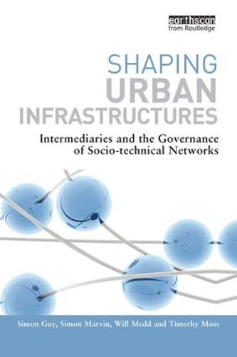Shaping Urban Infrastructures: Intermediaries and the Governance of Socio-Technical Networks (Paperback)