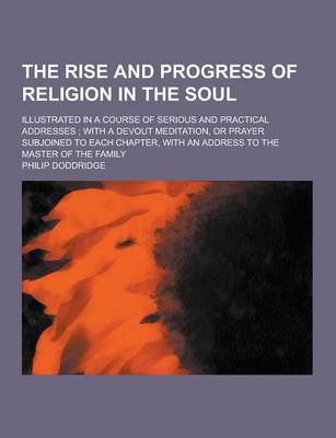 The Rise and Progress of Religion in the Soul; Illustrated in a Course of Serious and Practical Addresses; With a Devout Meditation, or Prayer Subjoined to Each Chapter, with an Address to the Master of the Family (Paperback)