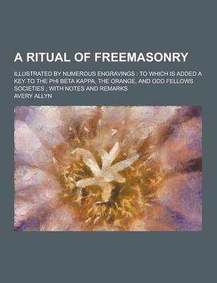 A Ritual of Freemasonry; Illustrated by Numerous Engravings: To Which Is Added a Key to the Phi Beta Kappa, the Orange, and Odd Fellows Societies; With Notes and Remarks (Paperback)