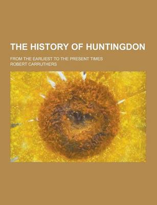 The History of Huntingdon; From the Earliest to the Present Times (Paperback)