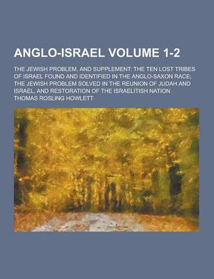 Anglo-Israel; The Jewish Problem, and Supplement: The Ten Lost Tribes of Israel Found and Identified in the Anglo-Saxon Race; The Jewish Problem Solved in the Reunion of Judah and Israel, and Restoration of the Israelitish Nation Volume 1-2 (Paperback)