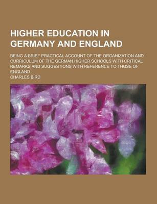 Higher Education in Germany and England; Being a Brief Practical Account of the Organization and Curriculum of the German Higher Schools with Critical Remarks and Suggestions with Reference to Those of England (Paperback)
