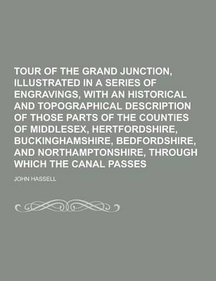 Tour of the Grand Junction, Illustrated in a Series of Engravings, with an Historical and Topographical Description of Those Parts of the Counties of Middlesex, Hertfordshire, Buckinghamshire, Bedfordshire, and Northamptonshire, Through (Paperback)