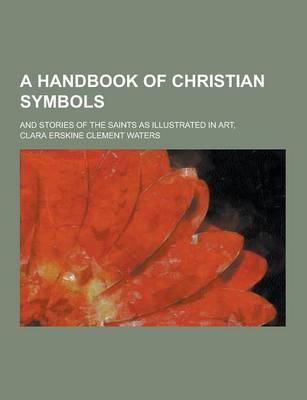 A Handbook of Christian Symbols; And Stories of the Saints as Illustrated in Art, (Paperback)