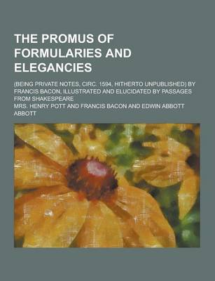 The Promus of Formularies and Elegancies; (Being Private Notes, Circ. 1594, Hitherto Unpublished) by Francis Bacon, Illustrated and Elucidated by Passages from Shakespeare (Paperback)