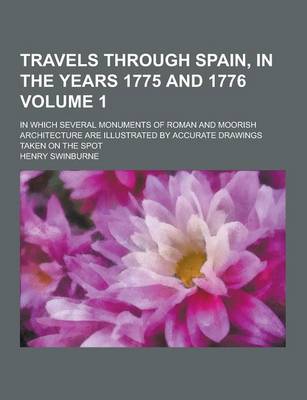 Travels Through Spain, in the Years 1775 and 1776; In Which Several Monuments of Roman and Moorish Architecture Are Illustrated by Accurate Drawings Taken on the Spot Volume 1 (Paperback)