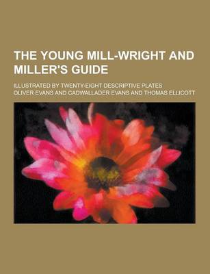 The Young Mill-Wright and Miller's Guide; Illustrated by Twenty-Eight Descriptive Plates (Paperback)