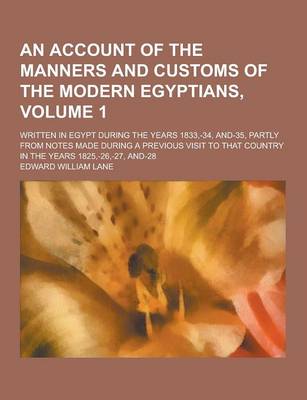 An Account of the Manners and Customs of the Modern Egyptians; Written in Egypt During the Years 1833, -34, And-35, Partly from Notes Made During a Previous Visit to That Country in the Years 1825, -26, -27, And-28 Volume 1 (Paperback)