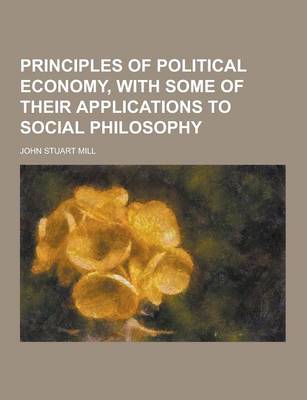Principles of Political Economy, with Some of Their Applications to Social Philosophy (Paperback)