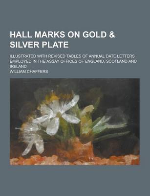 Hall Marks on Gold & Silver Plate; Illustrated with Revised Tables of Annual Date Letters Employed in the Assay Offices of England, Scotland and Ireland (Paperback)