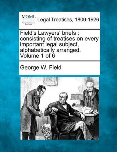Field's Lawyers' Briefs: Consisting of Treatises on Every Important Legal Subject, Alphabetically Arranged. Volume 1 of 6 (Paperback)