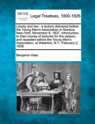 Liberty and Law: A Lecture Delivered Before the Young Men's Association in Geneva, New-York, November 8, 1837, Introductory to Their Course of Lectures for the Season, and Repeated Before the Young Men's Association, at Waterloo, N.Y., February 2, 1838. (Paperback)