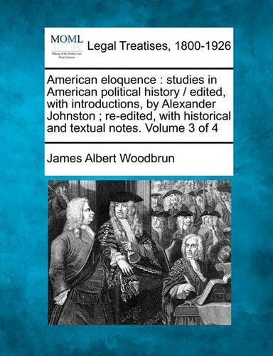 American Eloquence: Studies in American Political History / Edited, with Introductions, by Alexander Johnston; Re-Edited, with Historical and Textual Notes. Volume 3 of 4 (Paperback)