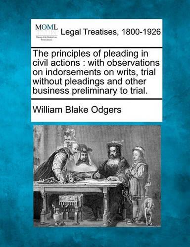 The Principles of Pleading in Civil Actions: With Observations on Indorsements on Writs, Trial Without Pleadings and Other Business Preliminary to Trial. (Paperback)