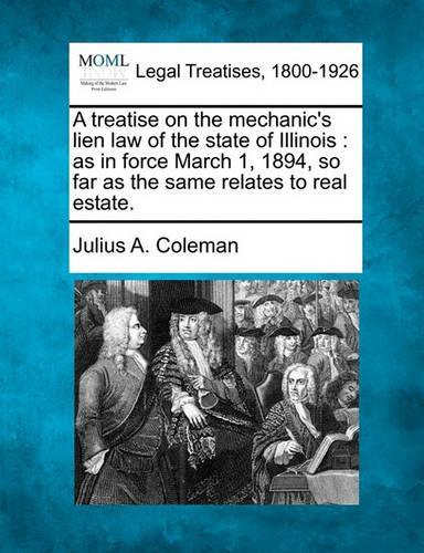 A Treatise on the Mechanic's Lien Law of the State of Illinois: As in Force March 1, 1894, So Far as the Same Relates to Real Estate. (Paperback)