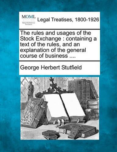 The Rules and Usages of the Stock Exchange: Containing a Text of the Rules, and an Explanation of the General Course of Business .... (Paperback)