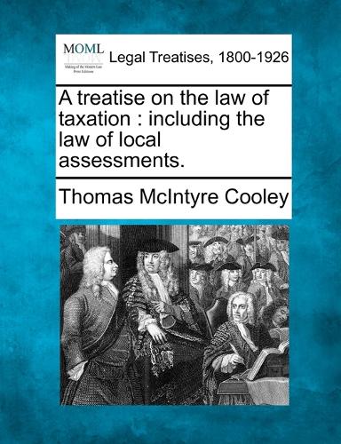 A Treatise on the Law of Taxation: Including the Law of Local Assessments. (Paperback)