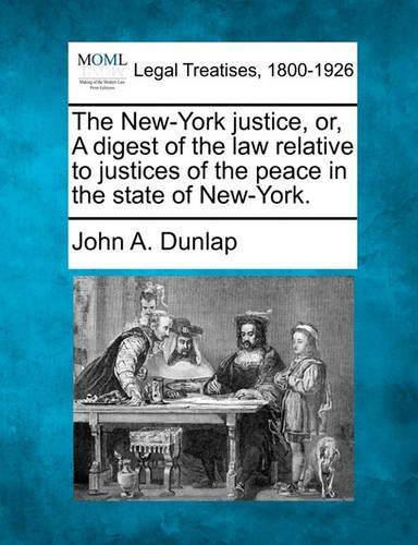 The New-York Justice, Or, a Digest of the Law Relative to Justices of the Peace in the State of New-York. (Paperback)
