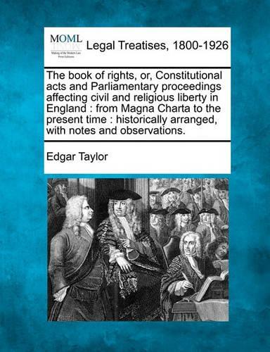 The Book of Rights, Or, Constitutional Acts and Parliamentary Proceedings Affecting Civil and Religious Liberty in England: From Magna Charta to the Present Time: Historically Arranged, with Notes and Observations. (Paperback)