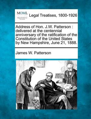 Address of Hon. J.W. Patterson: Delivered at the Centennial Anniversary of the Ratification of the Constitution of the United States by New Hampshire, June 21, 1888. (Paperback)