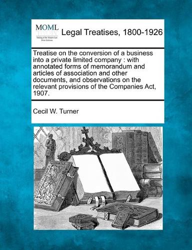 Treatise on the Conversion of a Business Into a Private Limited Company: With Annotated Forms of Memorandum and Articles of Association and Other Documents, and Observations on the Relevant Provisions of the Companies ACT, 1907. (Paperback)
