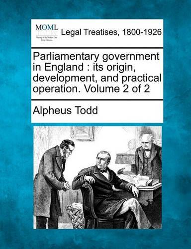 Parliamentary Government in England: Its Origin, Development, and Practical Operation. Volume 2 of 2 (Paperback)