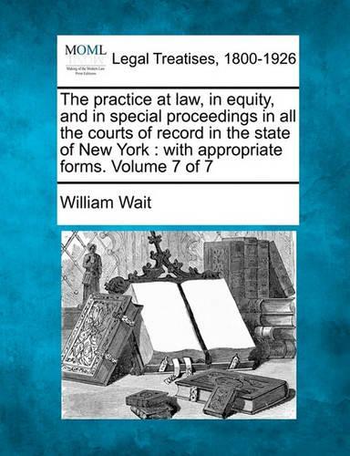 The Practice at Law, in Equity, and in Special Proceedings in All the Courts of Record in the State of New York: With Appropriate Forms. Volume 7 of 7 (Paperback)