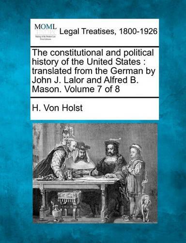 The Constitutional and Political History of the United States: Translated from the German by John J. Lalor and Alfred B. Mason. Volume 7 of 8 (Paperback)