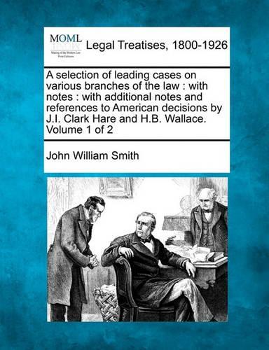 A Selection of Leading Cases on Various Branches of the Law: With Notes: With Additional Notes and References to American Decisions by J.I. Clark Hare and H.B. Wallace. Volume 1 of 2 (Paperback)