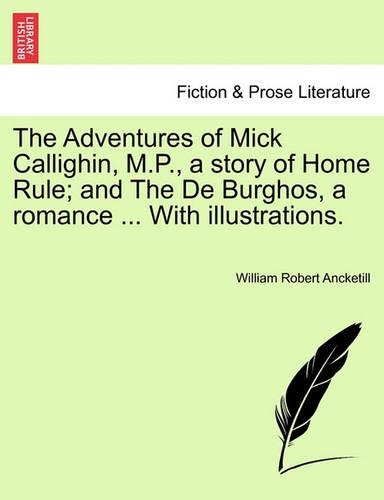 The Adventures of Mick Callighin, M.P., a Story of Home Rule; And the de Burghos, a Romance ... with Illustrations. (Paperback)