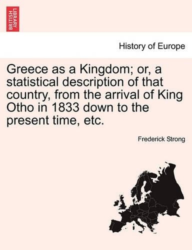 Greece as a Kingdom; Or, a Statistical Description of That Country, from the Arrival of King Otho in 1833 Down to the Present Time, Etc. (Paperback)