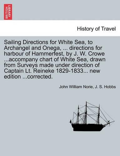 Sailing Directions for White Sea, to Archangel and Onega, ... Directions for Harbour of Hammerfest, by J. W. Crowe ...Accompany Chart of White Sea, Drawn from Surveys Made Under Direction of Captain Lt. Reineke 1829-1833... New Edition ...Corrected. (Paperback)