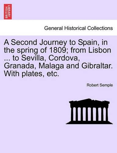 A Second Journey to Spain, in the Spring of 1809; From Lisbon ... to Sevilla, Cordova, Granada, Malaga and Gibraltar. with Plates, Etc. the Second Edition (Paperback)