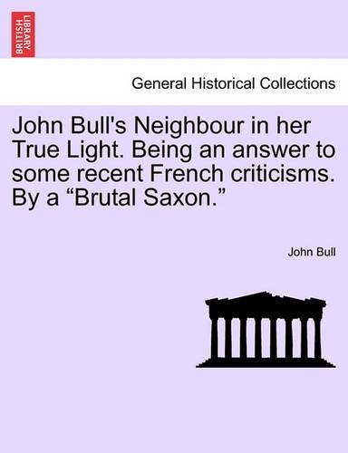 John Bull's Neighbour in Her True Light. Being an Answer to Some Recent French Criticisms. by a Brutal Saxon. (Paperback)