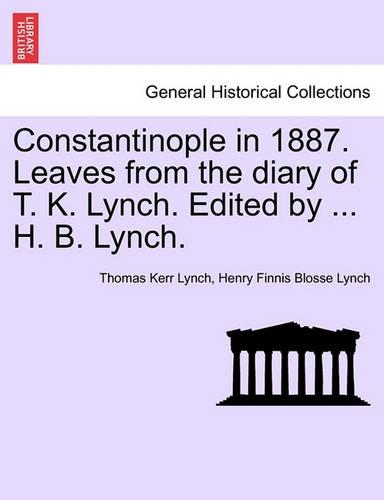 Constantinople in 1887. Leaves from the Diary of T. K. Lynch. Edited by ... H. B. Lynch. (Paperback)