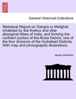 Statistical Report on Gangra or Meilghat Inhabited by the Korkus and Othe Aboriginal Tribes of India, and Forming the Northern Portion of the Akola District, One of the Four Divisions of the Hydrabad Districts. with Map and Photographic Illustrations (Paperback)