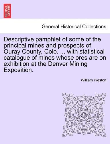 Descriptive Pamphlet of Some of the Principal Mines and Prospects of Ouray County, Colo. ... with Statistical Catalogue of Mines Whose Ores Are on Exhibition at the Denver Mining Exposition. (Paperback)