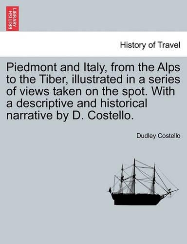 Piedmont and Italy, from the Alps to the Tiber, Illustrated in a Series of Views Taken on the Spot. with a Descriptive and Historical Narrative by D. Costello. Vol. II. (Paperback)