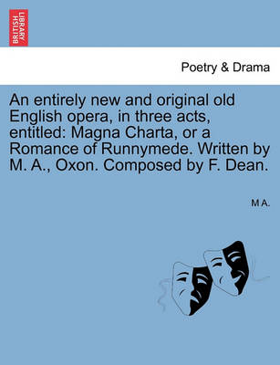 An Entirely New and Original Old English Opera, in Three Acts, Entitled: Magna Charta, or a Romance of Runnymede. Written by M. A., Oxon. Composed by F. Dean. (Paperback)