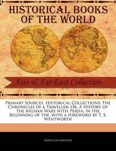 The Chronicles of a Traveller: Or, a History of the Afghan Wars with Persia, in the Beginning of the - Primary Sources, Historical Collections (Paperback)