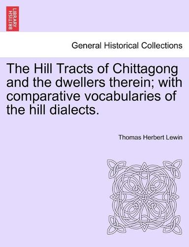 The Hill Tracts of Chittagong and the Dwellers Therein; With Comparative Vocabularies of the Hill Dialects. (Paperback)