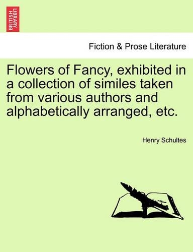 Flowers of Fancy, Exhibited in a Collection of Similes Taken from Various Authors and Alphabetically Arranged, Etc. (Paperback)