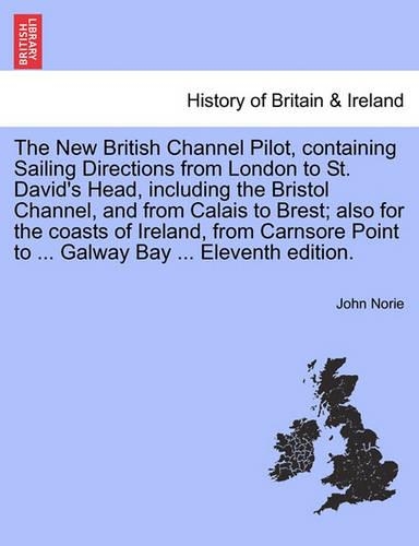 The New British Channel Pilot, Containing Sailing Directions from London to St. David's Head, Including the Bristol Channel, and from Calais to Brest; Also for the Coasts of Ireland, from Carnsore Point to ... Galway Bay ... Eleventh Edition. (Paperback)