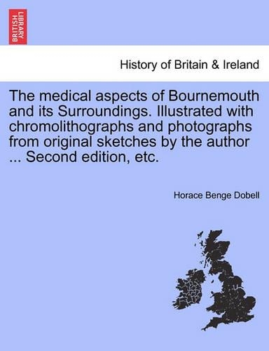 The Medical Aspects of Bournemouth and Its Surroundings. Illustrated with Chromolithographs and Photographs from Original Sketches by the Author ... Second Edition, Etc. (Paperback)