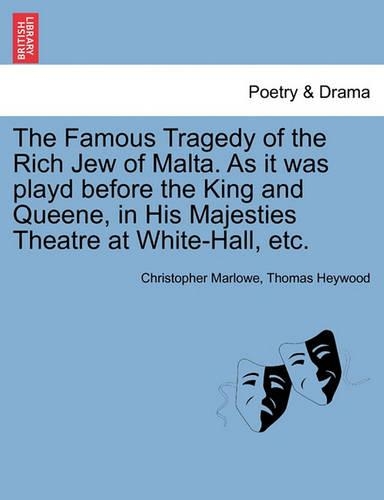 The Famous Tragedy of the Rich Jew of Malta. as It Was Playd Before the King and Queene, in His Majesties Theatre at White-Hall, Etc. (Paperback)