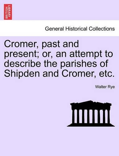 Cromer, Past and Present; Or, an Attempt to Describe the Parishes of Shipden and Cromer, Etc. (Paperback)