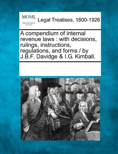 A compendium of internal revenue laws: with decisions, rulings, instructions, regulations, and forms / by J.B.F. Davidge & I.G. Kimball. (Paperback)