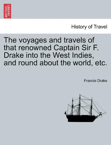 The Voyages and Travels of That Renowned Captain Sir F. Drake Into the West Indies, and Round about the World, Etc. (Paperback)
