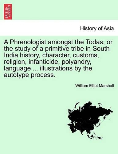A Phrenologist Amongst the Todas; Or the Study of a Primitive Tribe in South India History, Character, Customs, Religion, Infanticide, Polyandry, Language ... Illustrations by the Autotype Process. (Paperback)