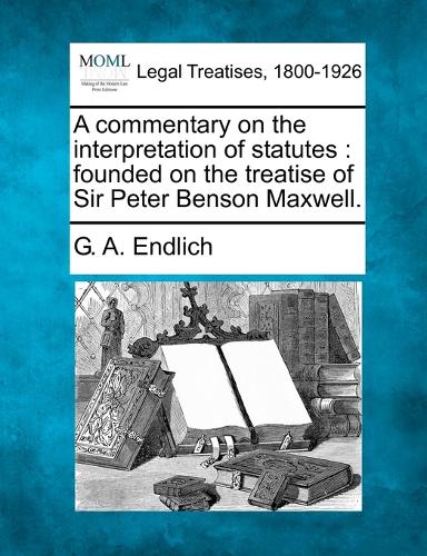 A commentary on the interpretation of statutes: founded on the treatise of Sir Peter Benson Maxwell. (Paperback)
